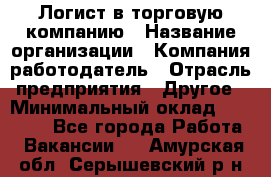 Логист в торговую компанию › Название организации ­ Компания-работодатель › Отрасль предприятия ­ Другое › Минимальный оклад ­ 35 000 - Все города Работа » Вакансии   . Амурская обл.,Серышевский р-н